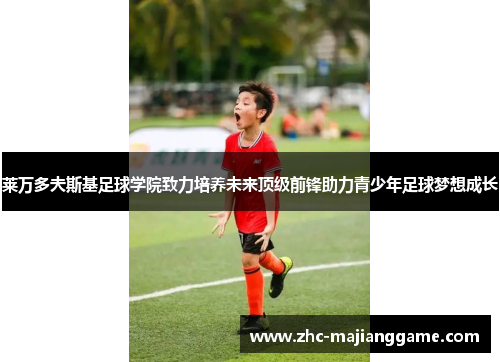 莱万多夫斯基足球学院致力培养未来顶级前锋助力青少年足球梦想成长