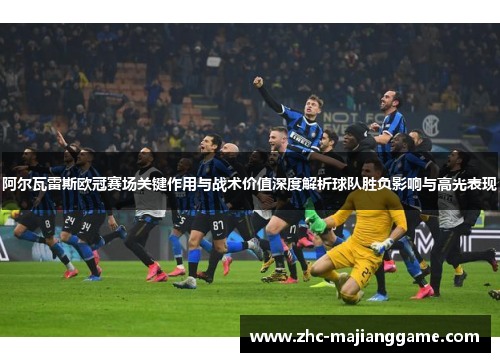 阿尔瓦雷斯欧冠赛场关键作用与战术价值深度解析球队胜负影响与高光表现