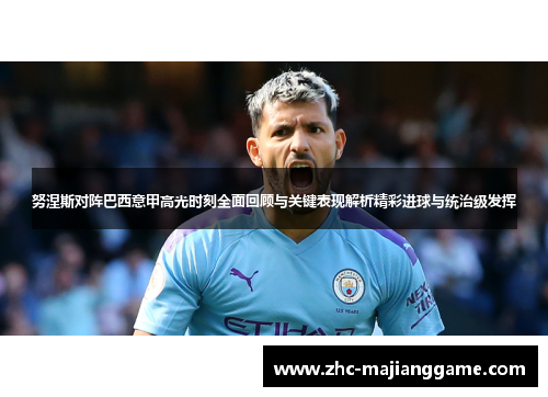 努涅斯对阵巴西意甲高光时刻全面回顾与关键表现解析精彩进球与统治级发挥