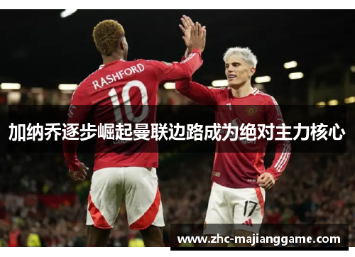 加纳乔逐步崛起曼联边路成为绝对主力核心